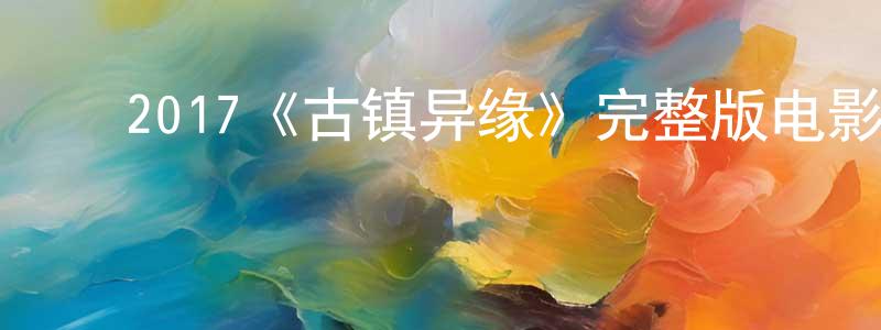 ﻿2017《古镇异缘》完整版电影/在线观看/百度云-美剧天堂 ﻿程元秀的blog